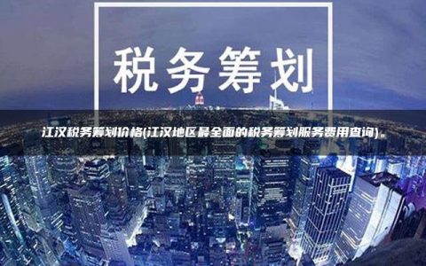 江汉税务筹划价格(江汉地区最全面的税务筹划服务费用查询)。