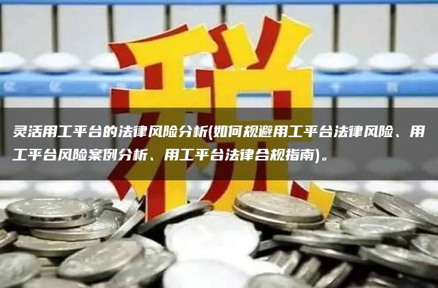 灵活用工平台的法律风险分析(如何规避用工平台法律风险、用工平台风险案例分析、用工平台法律合规指南)。