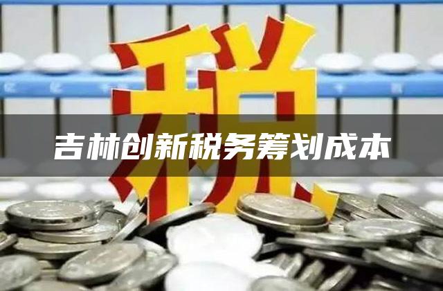 吉林创新税务筹划成本