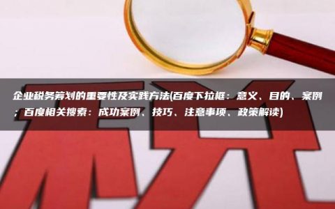 企业税务筹划的重要性及实践方法(百度下拉框：意义、目的、案例；百度相关搜索：成功案例、技巧、注意事项、政策解读)