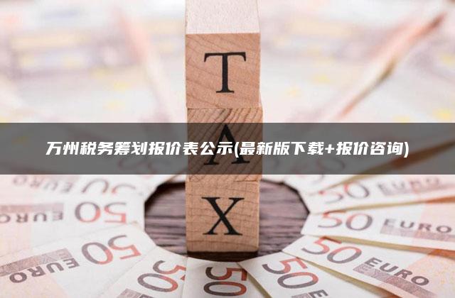 万州税务筹划报价表公示(最新版下载+报价咨询)