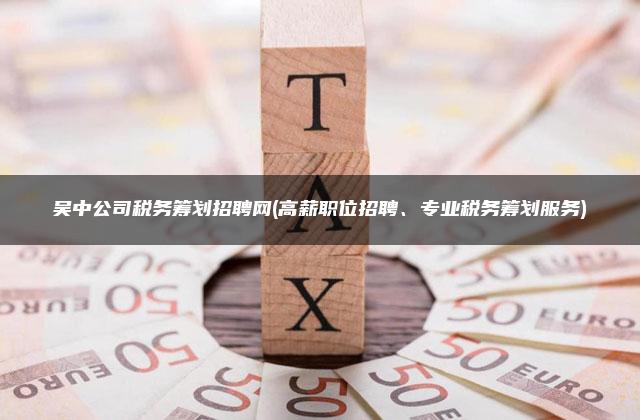 吴中公司税务筹划招聘网(高薪职位招聘、专业税务筹划服务)