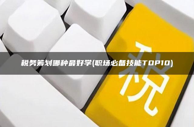 税务筹划哪种最好学(职场必备技能TOP10)