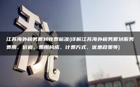 江苏海外税务筹划收费标准(详解江苏海外税务筹划服务费用、价格、费用构成、计费方式、优惠政策等)