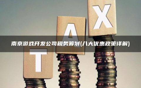 南京游戏开发公司税务筹划(八大优惠政策详解)