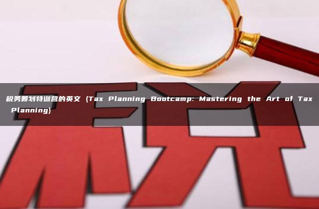 税务筹划特训营的英文 (Tax Planning Bootcamp: Mastering the Art of Tax Planning)