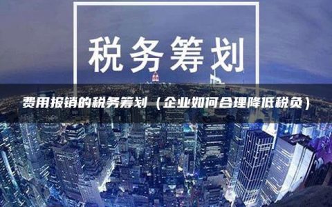 费用报销的税务筹划（企业如何合理降低税负）