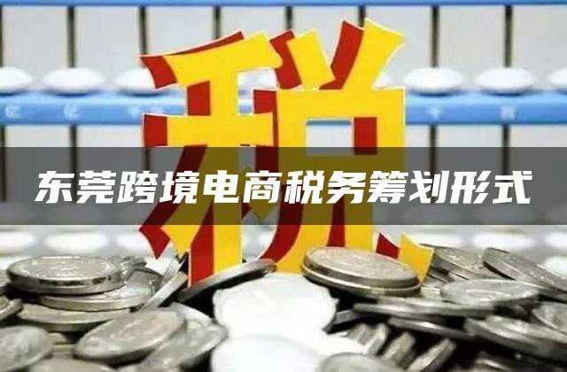 东莞跨境电商税务筹划形式