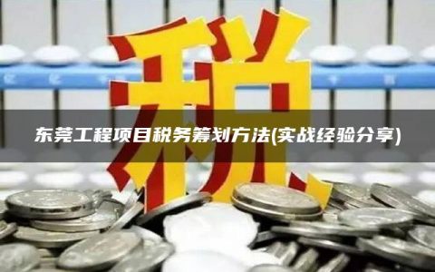 东莞工程项目税务筹划方法(实战经验分享)