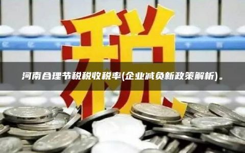 河南合理节税税收税率(企业减负新政策解析)。