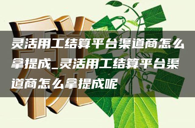 灵活用工结算平台渠道商怎么拿提成_灵活用工结算平台渠道商怎么拿提成呢