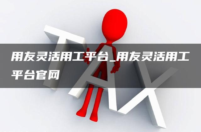 用友灵活用工平台_用友灵活用工平台官网