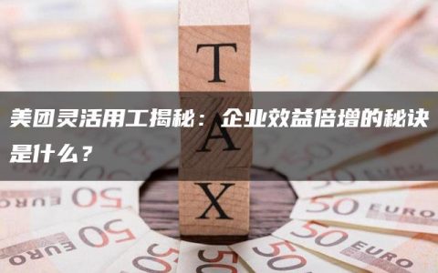 美团灵活用工揭秘：企业效益倍增的秘诀是什么？