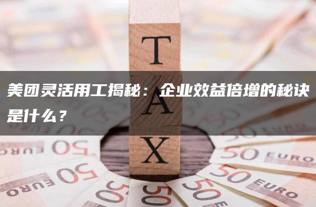 美团灵活用工揭秘：企业效益倍增的秘诀是什么？