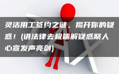 灵活用工签约之谜，揭开你的疑惑！(讲法律去极端解疑惑聚人心宣发声亮剑)