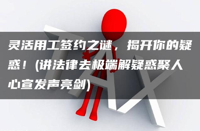 灵活用工签约之谜，揭开你的疑惑！(讲法律去极端解疑惑聚人心宣发声亮剑)