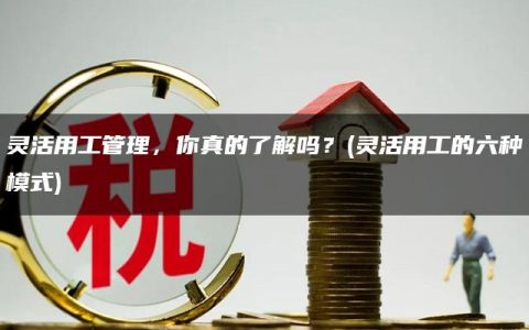 灵活用工管理，你真的了解吗？(灵活用工的六种模式)