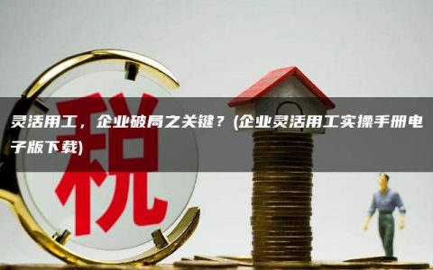 灵活用工，企业破局之关键？(企业灵活用工实操手册电子版下载)