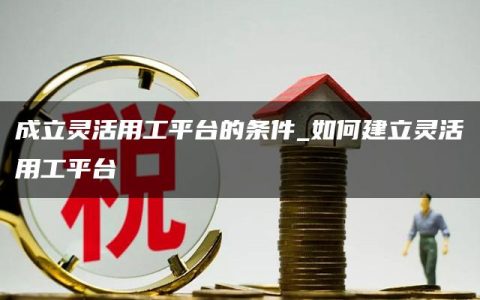 成立灵活用工平台的条件_如何建立灵活用工平台