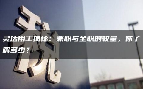 灵活用工揭秘：兼职与全职的较量，你了解多少？