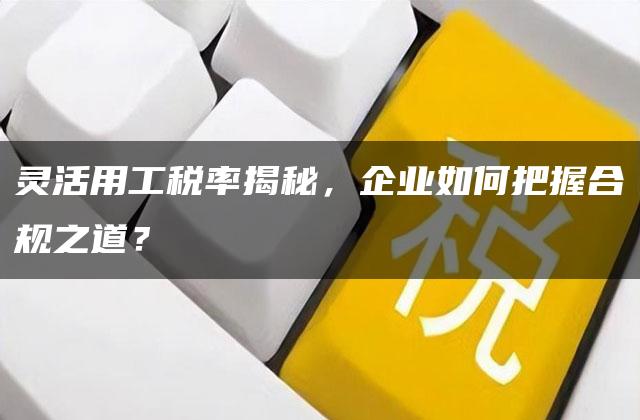 灵活用工税率揭秘，企业如何把握合规之道？