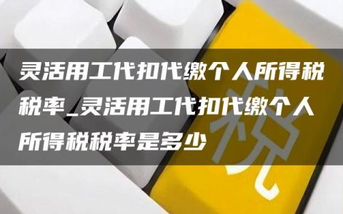 灵活用工代扣代缴个人所得税税率_灵活用工代扣代缴个人所得税税率是多少