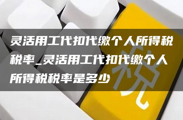 灵活用工代扣代缴个人所得税税率_灵活用工代扣代缴个人所得税税率是多少