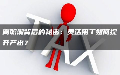 离职潮背后的秘密：灵活用工如何提升产出？