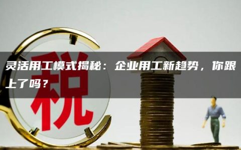 灵活用工模式揭秘：企业用工新趋势，你跟上了吗？