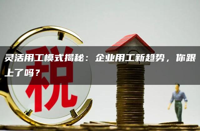 灵活用工模式揭秘：企业用工新趋势，你跟上了吗？