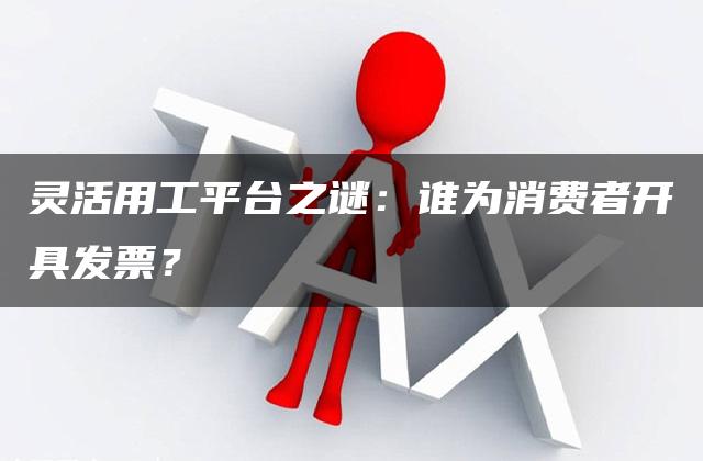 灵活用工平台之谜：谁为消费者开具发票？