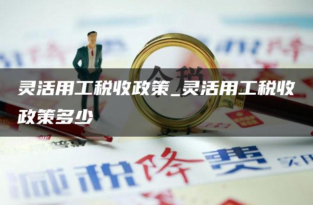 灵活用工税收政策_灵活用工税收政策多少