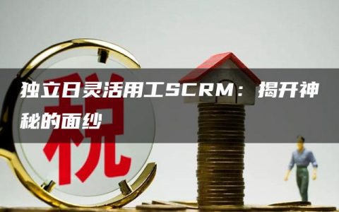 独立日灵活用工SCRM：揭开神秘的面纱