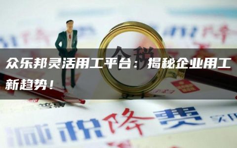 众乐邦灵活用工平台：揭秘企业用工新趋势！