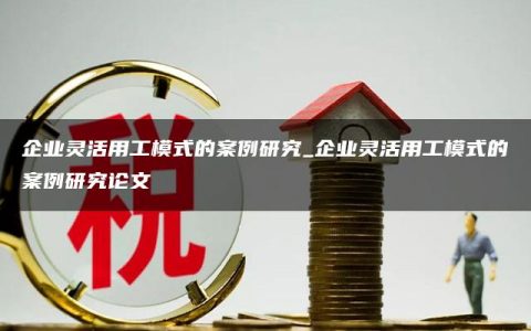 企业灵活用工模式的案例研究_企业灵活用工模式的案例研究论文