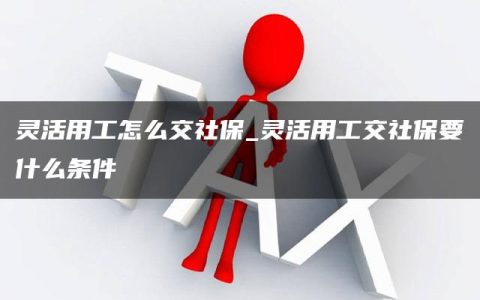 灵活用工怎么交社保_灵活用工交社保要什么条件