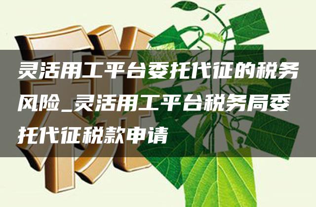 灵活用工平台委托代征的税务风险_灵活用工平台税务局委托代征税款申请