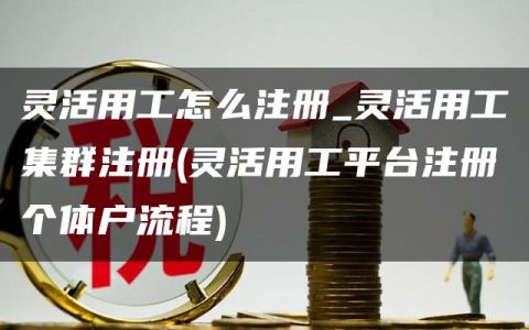 灵活用工怎么注册_灵活用工集群注册(灵活用工平台注册个体户流程)