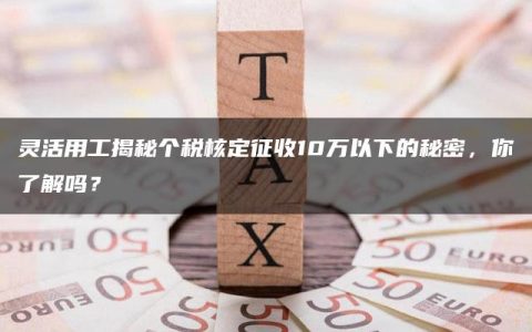 灵活用工揭秘个税核定征收10万以下的秘密，你了解吗？