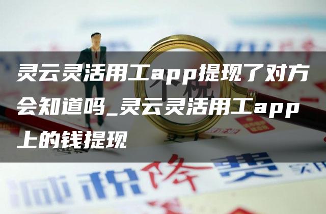 灵云灵活用工app提现了对方会知道吗_灵云灵活用工app上的钱提现