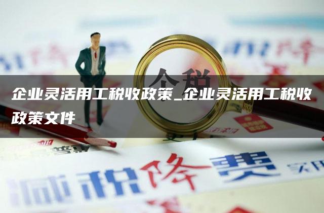 企业灵活用工税收政策_企业灵活用工税收政策文件