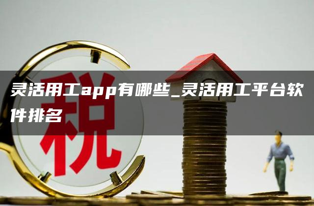 灵活用工app有哪些_灵活用工平台软件排名