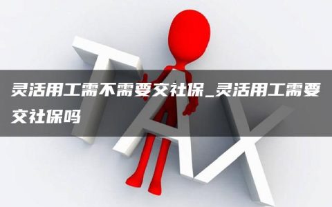 灵活用工需不需要交社保_灵活用工需要交社保吗