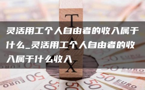 灵活用工个人自由者的收入属于什么_灵活用工个人自由者的收入属于什么收入