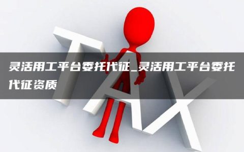 灵活用工平台委托代征_灵活用工平台委托代征资质