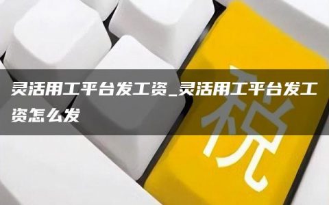 灵活用工平台发工资_灵活用工平台发工资怎么发