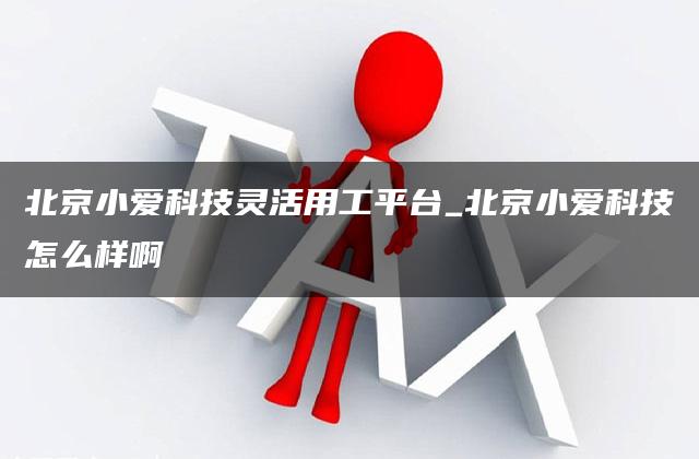 北京小爱科技灵活用工平台_北京小爱科技怎么样啊