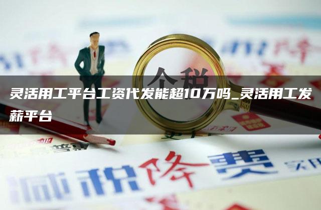 灵活用工平台工资代发能超10万吗_灵活用工发薪平台