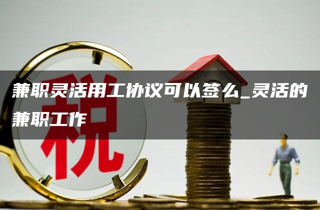 兼职灵活用工协议可以签么_灵活的兼职工作