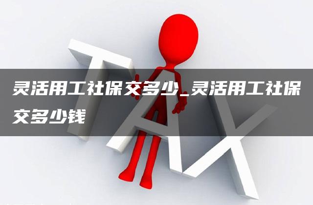 灵活用工社保交多少_灵活用工社保交多少钱